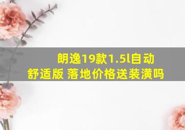 朗逸19款1.5l自动舒适版 落地价格送装潢吗